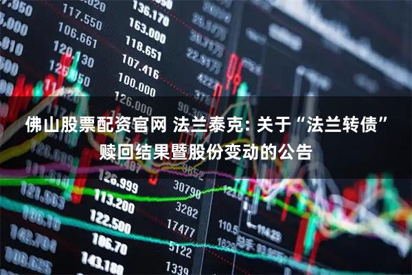 佛山股票配资官网 法兰泰克: 关于“法兰转债”赎回结果暨股份变动的公告
