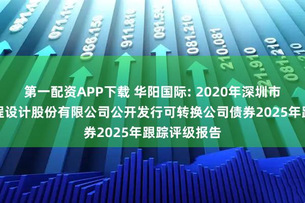 第一配资APP下载 华阳国际: 2020年深圳市华阳国际工程设计股份有限公司公开发行可转换公司债券2025年跟踪评级报告