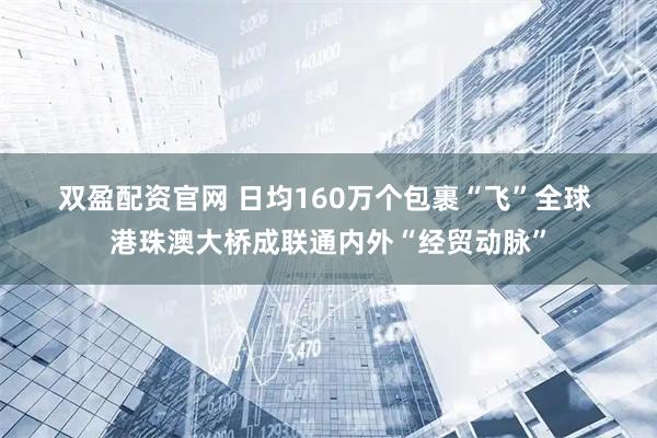 双盈配资官网 日均160万个包裹“飞”全球&#32;港珠澳大桥成联通内外“经贸动脉”