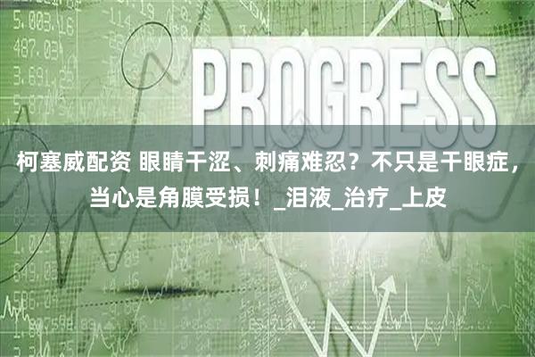 柯塞威配资 眼睛干涩、刺痛难忍？不只是干眼症，当心是角膜受损！_泪液_治疗_上皮