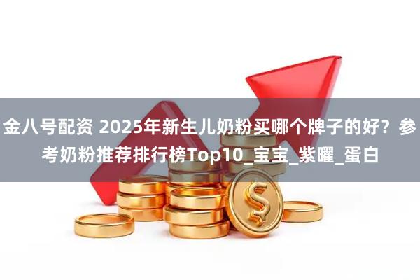 金八号配资 2025年新生儿奶粉买哪个牌子的好？参考奶粉推荐排行榜Top10_宝宝_紫曜_蛋白