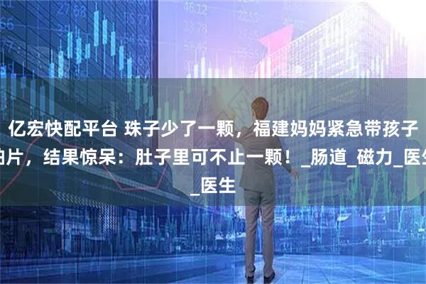 亿宏快配平台 珠子少了一颗,福建妈妈紧急带孩子拍片,结果惊呆:肚子里可不止一颗!_肠道_磁力_医生