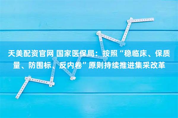 天美配资官网 国家医保局:按照“稳临床、保质量、防围标、反内卷”原则持续推进集采改革