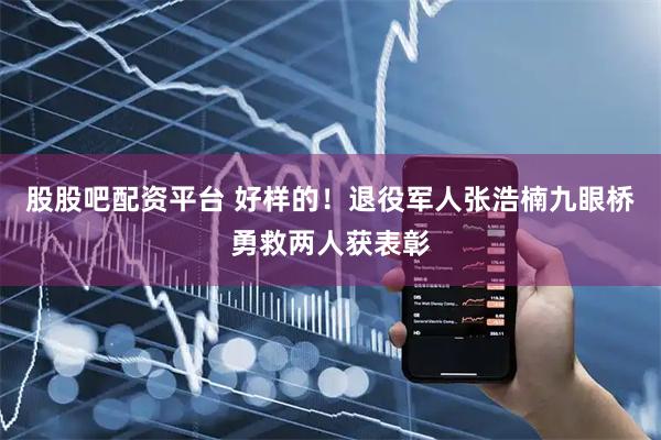 股股吧配资平台 好样的！退役军人张浩楠九眼桥勇救两人获表彰