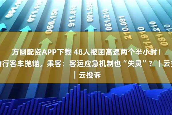 方圆配资APP下载 48人被困高速两个半小时！天府行客车抛锚，乘客：客运应急机制也“失灵”？｜云投诉
