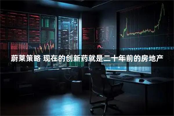 蔚莱策略 现在的创新药就是二十年前的房地产