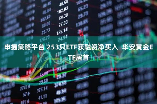 申捷策略平台 253只ETF获融资净买入  华安黄金ETF居首