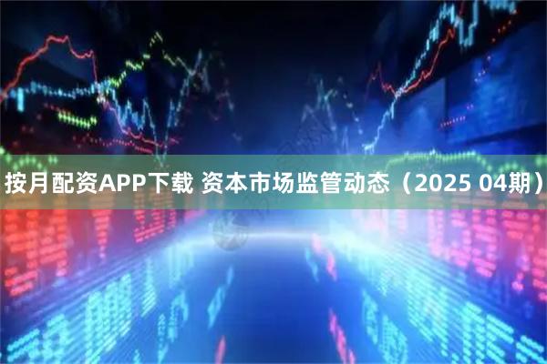 按月配资APP下载 资本市场监管动态(2025 04期)