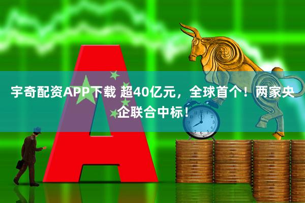宇奇配资APP下载 超40亿元,全球首个!两家央企联合中标!