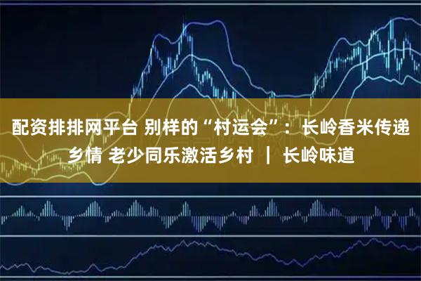 配资排排网平台 别样的“村运会”:长岭香米传递乡情 老少同乐激活乡村 | 长岭味道