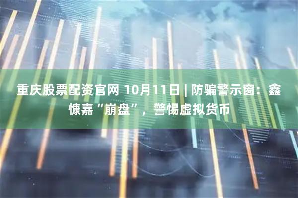 重庆股票配资官网 10月11日 | 防骗警示窗:鑫慷嘉“崩盘”,警惕虚拟货币