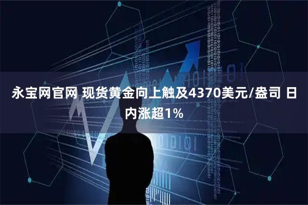 永宝网官网 现货黄金向上触及4370美元/盎司 日内涨超1%