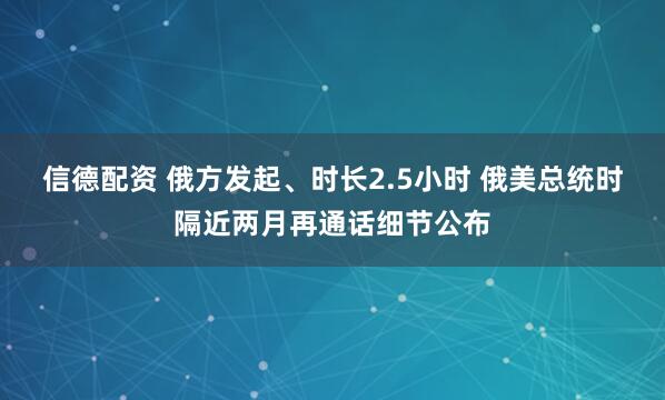 信德配资 俄方发起、时长2.5小时 俄美总统时隔近两月再通话细节公布
