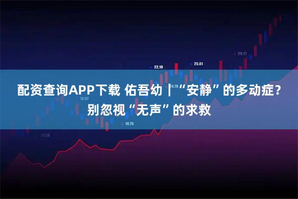 配资查询APP下载 佑吾幼|“安静”的多动症?别忽视“无声”的求救