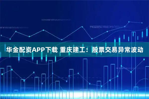 华金配资APP下载 重庆建工：股票交易异常波动