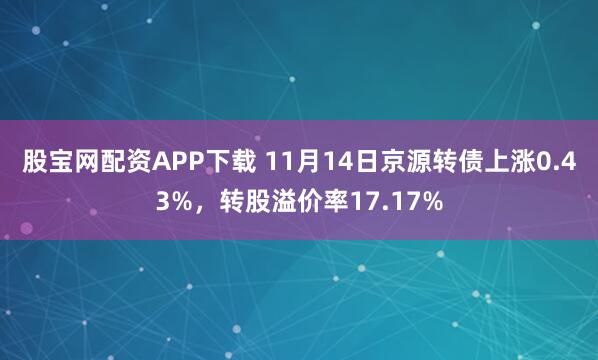 股宝网配资APP下载 11月14日京源转债上涨0.43%，转股溢价率17.17%