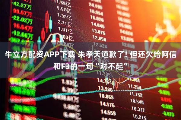 牛立方配资APP下载 朱孝天道歉了! 但还欠给阿信和F3的一句“对不起”