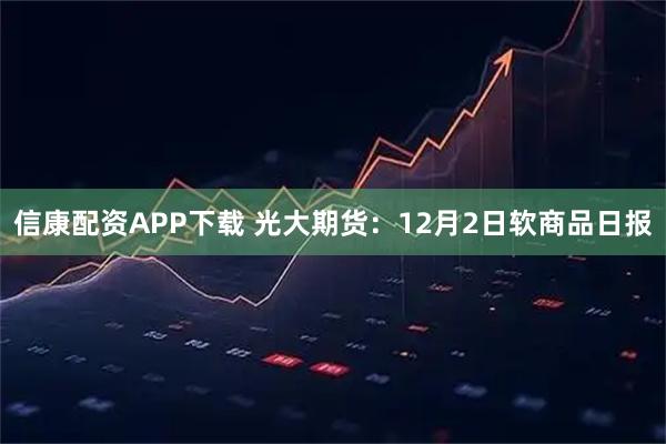 信康配资APP下载 光大期货：12月2日软商品日报