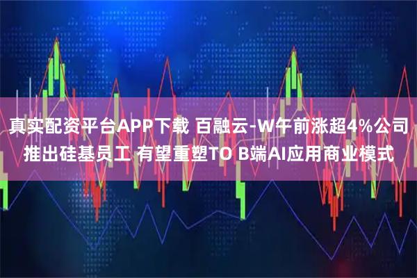真实配资平台APP下载 百融云-W午前涨超4%公司推出硅基员工 有望重塑TO B端AI应用商业模式