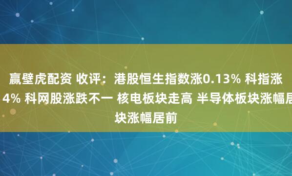 赢壁虎配资 收评：港股恒生指数涨0.13% 科指涨0.14% 科网股涨跌不一 核电板块走高 半导体板块涨幅居前