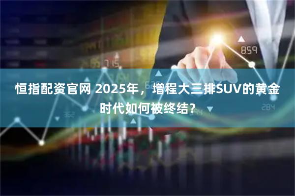恒指配资官网 2025年，增程大三排SUV的黄金时代如何被终结？