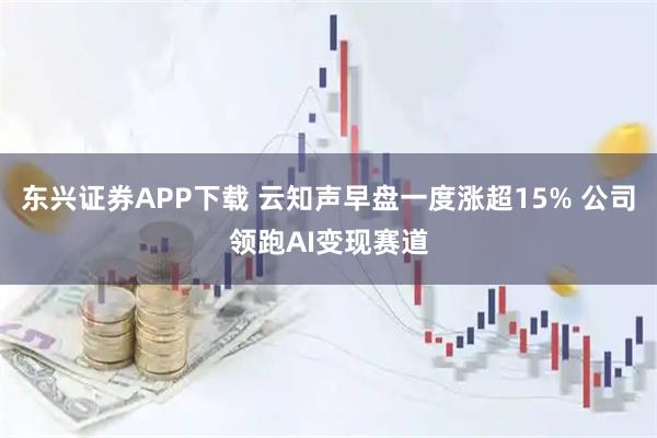 东兴证券APP下载 云知声早盘一度涨超15% 公司领跑AI变现赛道