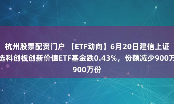 杭州股票配资门户 【ETF动向】6月20日建信上证智选科创板创新价值ETF基金跌0.43%，份额减少900万份