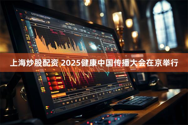上海炒股配资 2025健康中国传播大会在京举行