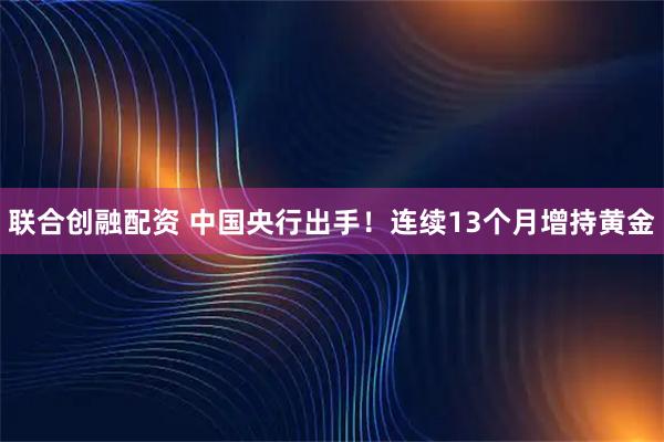 联合创融配资 中国央行出手!连续13个月增持黄金