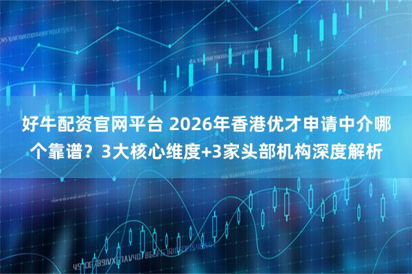 好牛配资官网平台 2026年香港优才申请中介哪个靠谱？3大核心维度+3家头部机构深度解析