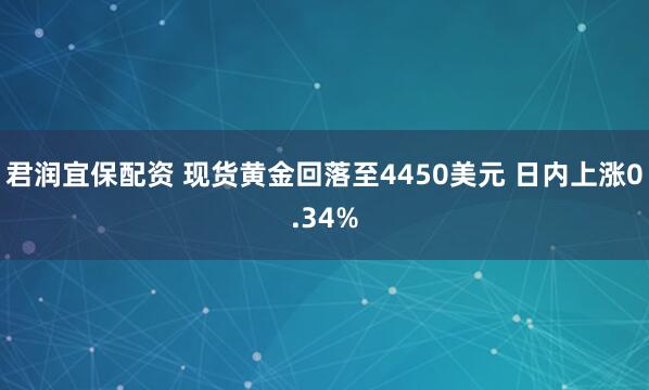 君润宜保配资 现货黄金回落至4450美元 日内上涨0.34%