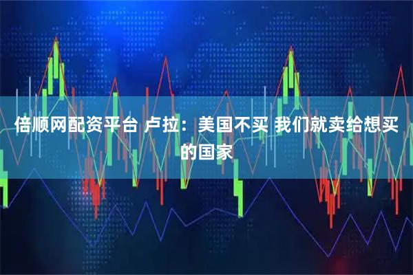 倍顺网配资平台 卢拉：美国不买 我们就卖给想买的国家