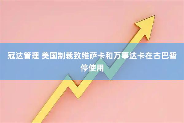 冠达管理 美国制裁致维萨卡和万事达卡在古巴暂停使用